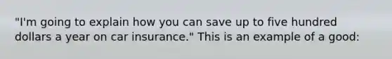 "I'm going to explain how you can save up to five hundred dollars a year on car insurance." This is an example of a good: