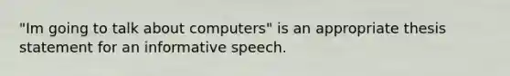 "Im going to talk about computers" is an appropriate thesis statement for an informative speech.