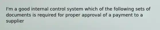 I'm a good internal control system which of the following sets of documents is required for proper approval of a payment to a supplier