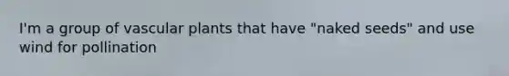 I'm a group of <a href='https://www.questionai.com/knowledge/kbaUXKuBoK-vascular-plants' class='anchor-knowledge'>vascular plants</a> that have "naked seeds" and use wind for pollination