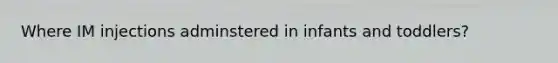 Where IM injections adminstered in infants and toddlers?