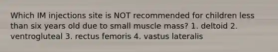 Which IM injections site is NOT recommended for children less than six years old due to small muscle mass? 1. deltoid 2. ventrogluteal 3. rectus femoris 4. vastus lateralis