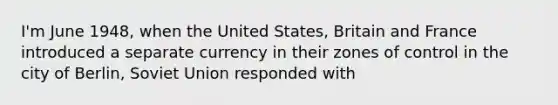 I'm June 1948, when the United States, Britain and France introduced a separate currency in their zones of control in the city of Berlin, <a href='https://www.questionai.com/knowledge/kmhoGLx3kx-soviet-union' class='anchor-knowledge'>soviet union</a> responded with