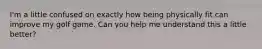 I'm a little confused on exactly how being physically fit can improve my golf game. Can you help me understand this a little better?