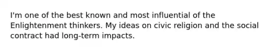 I'm one of the best known and most influential of the Enlightenment thinkers. My ideas on civic religion and the social contract had long-term impacts.