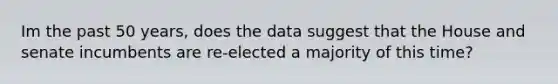 Im the past 50 years, does the data suggest that the House and senate incumbents are re-elected a majority of this time?