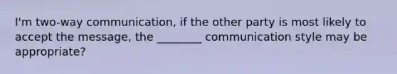 I'm two-way communication, if the other party is most likely to accept the message, the ________ communication style may be appropriate?