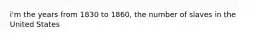 i'm the years from 1830 to 1860, the number of slaves in the United States