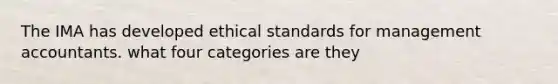 The IMA has developed ethical standards for management accountants. what four categories are they