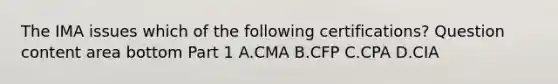 The IMA issues which of the following​ certifications? Question content area bottom Part 1 A.CMA B.CFP C.CPA D.CIA