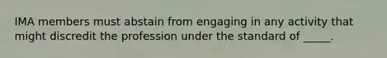 IMA members must abstain from engaging in any activity that might discredit the profession under the standard of _____.