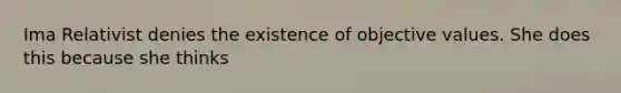 Ima Relativist denies the existence of objective values. She does this because she thinks