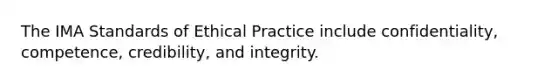 The IMA Standards of Ethical Practice include confidentiality, competence, credibility, and integrity.