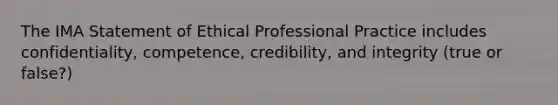 The IMA Statement of Ethical Professional Practice includes​ confidentiality, competence,​ credibility, and integrity (true or false?)