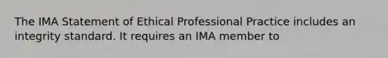 The IMA Statement of Ethical Professional Practice includes an integrity standard. It requires an IMA member to