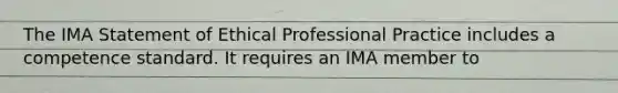 The IMA Statement of Ethical Professional Practice includes a competence standard. It requires an IMA member to