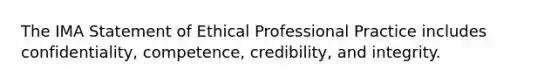 The IMA Statement of Ethical Professional Practice includes​ confidentiality, competence,​ credibility, and integrity.