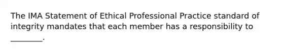 The IMA Statement of Ethical Professional Practice standard of integrity mandates that each member has a responsibility to ________.