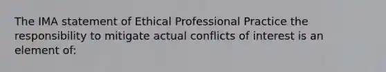 The IMA statement of Ethical Professional Practice the responsibility to mitigate actual conflicts of interest is an element of: