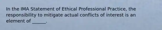 In the IMA Statement of Ethical Professional Practice, the responsibility to mitigate actual conflicts of interest is an element of ______.