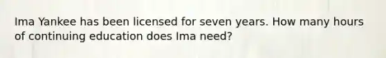 Ima Yankee has been licensed for seven years. How many hours of continuing education does Ima need?