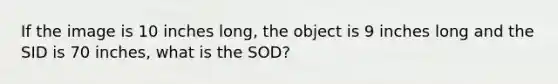 If the image is 10 inches long, the object is 9 inches long and the SID is 70 inches, what is the SOD?