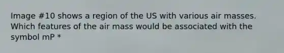 Image #10 shows a region of the US with various <a href='https://www.questionai.com/knowledge/kxxue2ni5z-air-masses' class='anchor-knowledge'>air masses</a>. Which features of the air mass would be associated with the symbol mP *