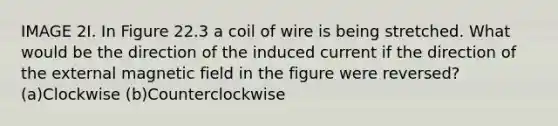 IMAGE 2I. In Figure 22.3 a coil of wire is being stretched. What would be the direction of the induced current if the direction of the external magnetic field in the figure were reversed? (a)Clockwise (b)Counterclockwise