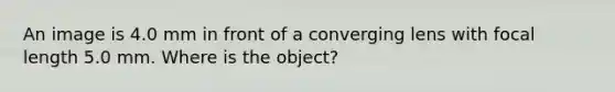 An image is 4.0 mm in front of a converging lens with focal length 5.0 mm. Where is the object?