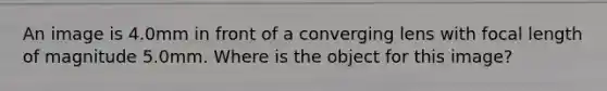 An image is 4.0mm in front of a converging lens with focal length of magnitude 5.0mm. Where is the object for this image?
