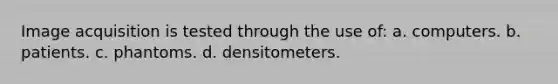 Image acquisition is tested through the use of: a. computers. b. patients. c. phantoms. d. densitometers.