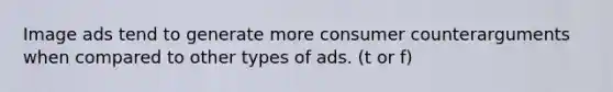 Image ads tend to generate more consumer counterarguments when compared to other types of ads. (t or f)