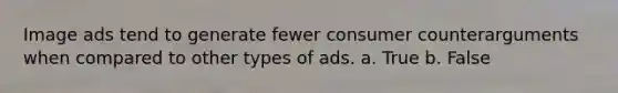 Image ads tend to generate fewer consumer counterarguments when compared to other types of ads. a. True b. False