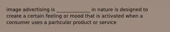 image advertising is ______________ in nature is designed to create a certain feeling or mood that is activated when a consumer uses a particular product or service