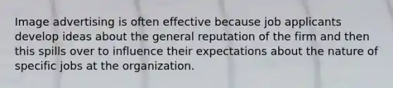 Image advertising is often effective because job applicants develop ideas about the general reputation of the firm and then this spills over to influence their expectations about the nature of specific jobs at the organization.