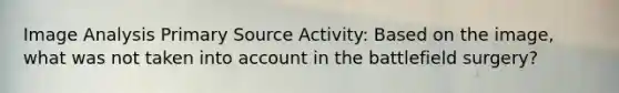 Image Analysis Primary Source Activity: Based on the image, what was not taken into account in the battlefield surgery?