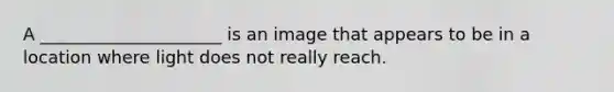 A _____________________ is an image that appears to be in a location where light does not really reach.