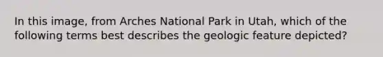 In this image, from Arches National Park in Utah, which of the following terms best describes the geologic feature depicted?