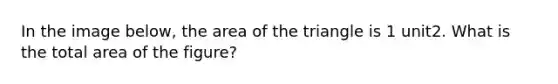 In the image below, the area of the triangle is 1 unit2. What is the total area of the figure?