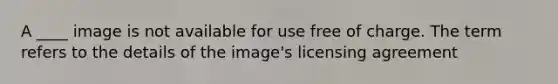 A ____ image is not available for use free of charge. The term refers to the details of the image's licensing agreement