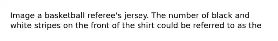 Image a basketball referee's jersey. The number of black and white stripes on the front of the shirt could be referred to as the