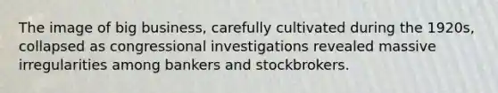 The image of big business, carefully cultivated during the 1920s, collapsed as congressional investigations revealed massive irregularities among bankers and stockbrokers.