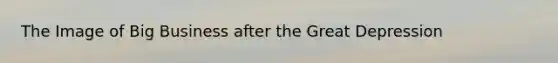 The Image of Big Business after the Great Depression