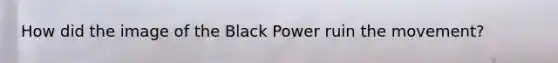 How did the image of the Black Power ruin the movement?