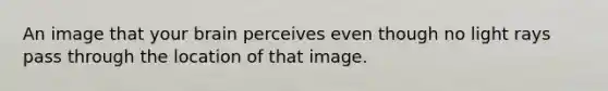 An image that your brain perceives even though no light rays pass through the location of that image.