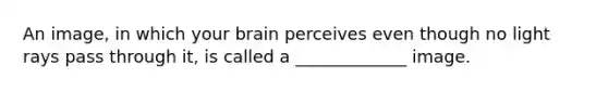 An image, in which your brain perceives even though no light rays pass through it, is called a _____________ image.