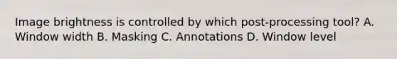 Image brightness is controlled by which post-processing tool? A. Window width B. Masking C. Annotations D. Window level