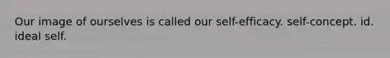 Our image of ourselves is called our self-efficacy. self-concept. id. ideal self.