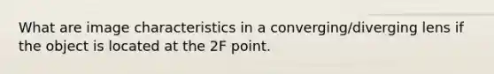 What are image characteristics in a converging/diverging lens if the object is located at the 2F point.