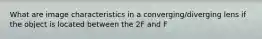 What are image characteristics in a converging/diverging lens if the object is located between the 2F and F